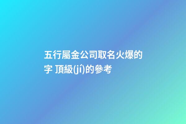 五行屬金公司取名火爆的字 頂級(jí)的參考-第1張-公司起名-玄機(jī)派